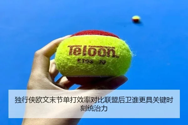 独行侠欧文末节单打效率对比联盟后卫谁更具关键时刻统治力