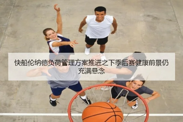 快船伦纳德负荷管理方案推进之下季后赛健康前景仍充满悬念