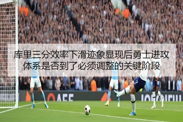 库里三分效率下滑迹象显现后勇士进攻体系是否到了必须调整的关键阶段