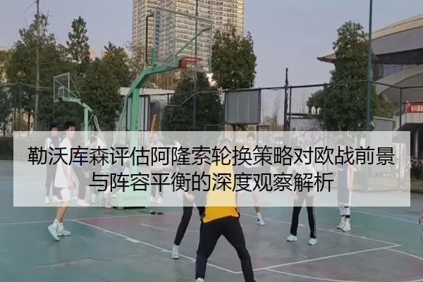 勒沃库森评估阿隆索轮换策略对欧战前景与阵容平衡的深度观察解析