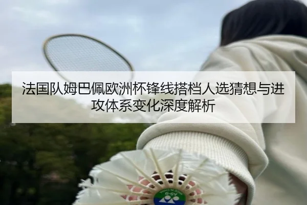 法国队姆巴佩欧洲杯锋线搭档人选猜想与进攻体系变化深度解析