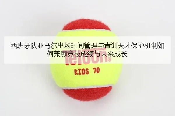 西班牙队亚马尔出场时间管理与青训天才保护机制如何兼顾竞技成绩与未来成长