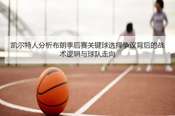 凯尔特人分析布朗季后赛关键球选择争议背后的战术逻辑与球队走向