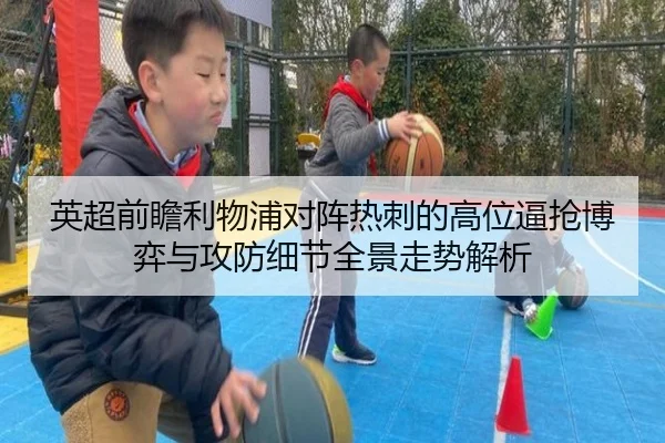 英超前瞻利物浦对阵热刺的高位逼抢博弈与攻防细节全景走势解析