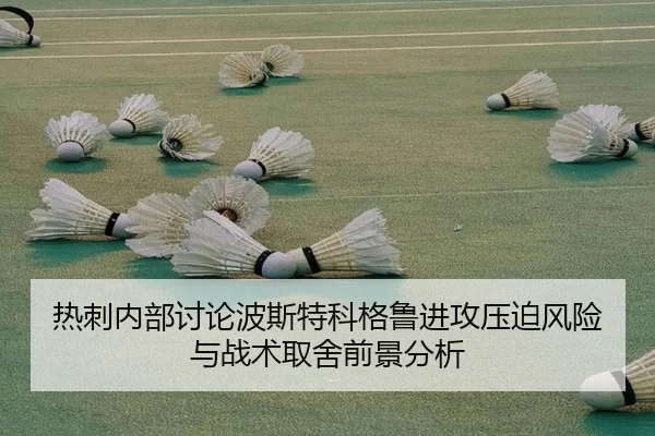 热刺内部讨论波斯特科格鲁进攻压迫风险与战术取舍前景分析