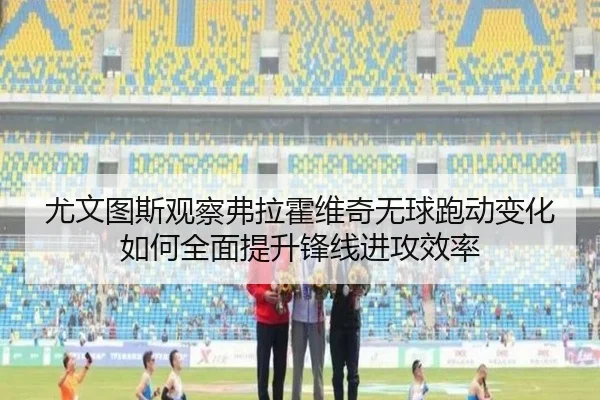 尤文图斯观察弗拉霍维奇无球跑动变化如何全面提升锋线进攻效率