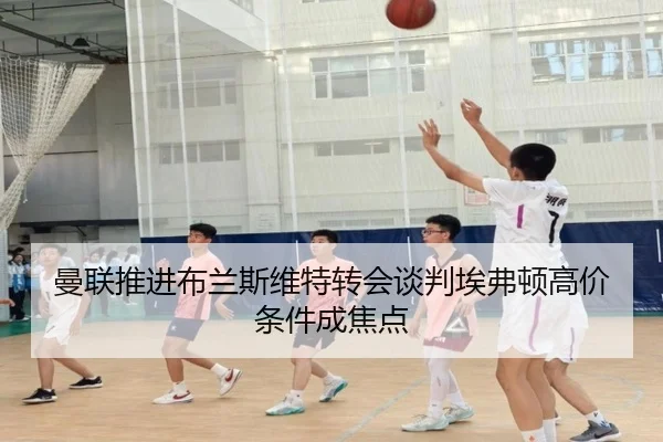曼联推进布兰斯维特转会谈判埃弗顿高价条件成焦点