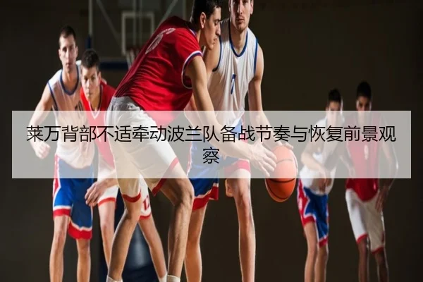 莱万背部不适牵动波兰队备战节奏与恢复前景观察