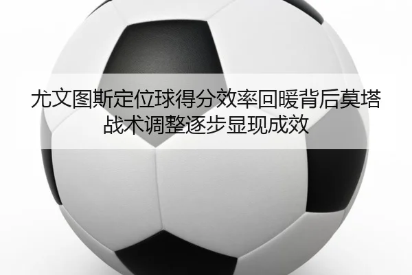 尤文图斯定位球得分效率回暖背后莫塔战术调整逐步显现成效